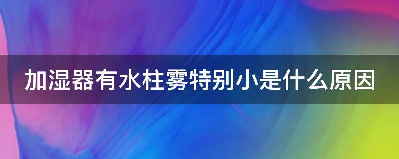 加湿器有水柱雾特别小是什么原因 加湿器有水柱不出雾是什么原因