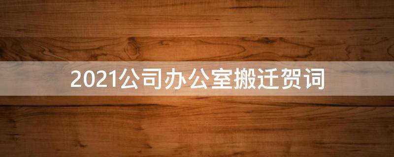 2021公司办公室搬迁贺词（办公室搬迁恭贺词）