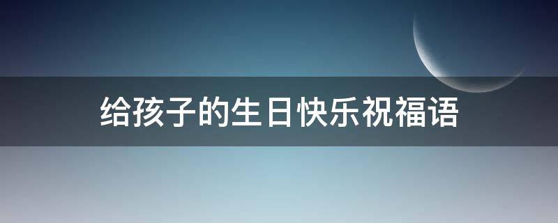 给孩子的生日快乐祝福语 孩子百日祝福语大全简短
