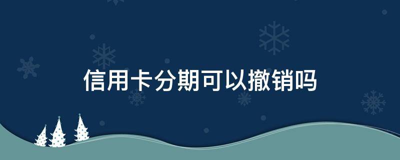 信用卡分期可以撤销吗（信用卡分期可以撤销吗怎么办）