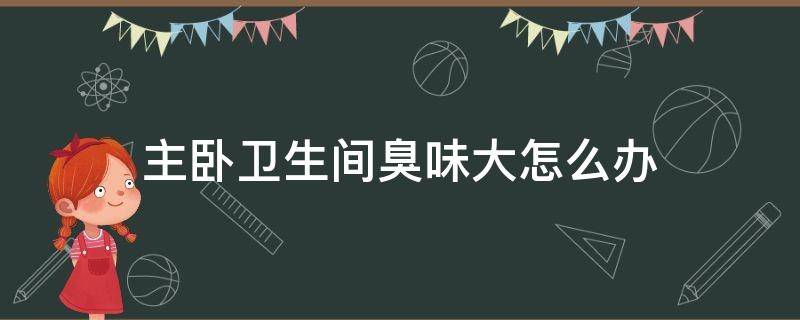 主卧卫生间臭味大怎么办 主卧卫生间臭味大怎么办小妙招