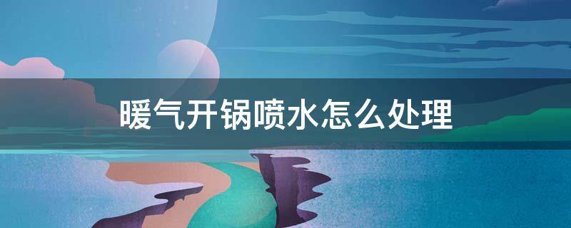 暖气开锅喷水怎么处理 暖气开锅喷水怎么处理视频教程