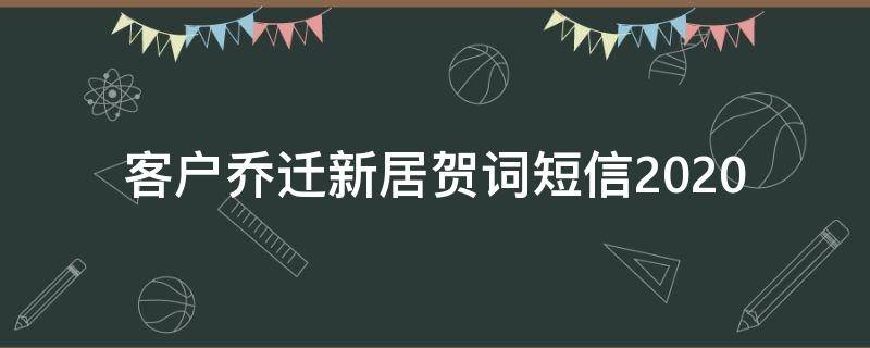 客户乔迁新居贺词短信2021（客户乔迁新居贺词短信2021怎么写）