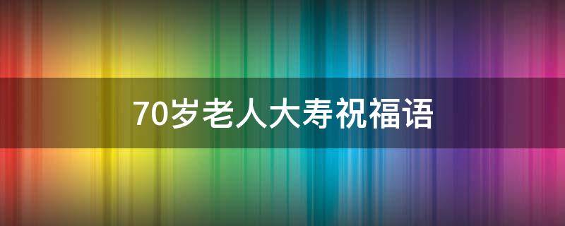 70岁老人大寿祝福语（70岁老人大寿祝福语大全）