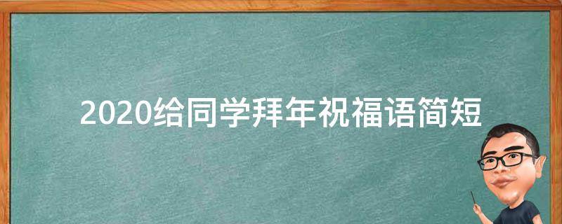 2021给同学拜年祝福语简短（给同学拜年祝福语2020）