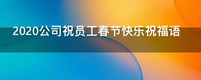2021公司祝员工春节快乐祝福语（公司员工春节祝福语简短）