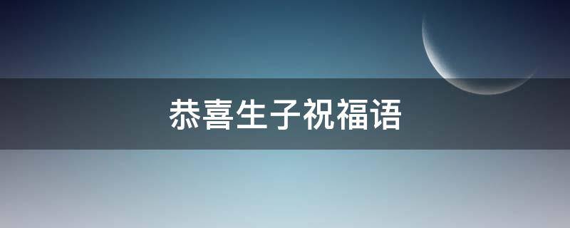 恭喜生子祝福语 恭喜生子祝福语63句