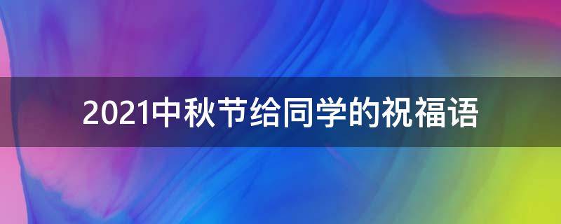 2021中秋节给同学的祝福语 2021中秋节给同学的祝福语简短
