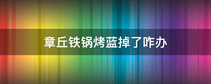 章丘铁锅烤蓝掉了咋办 章丘铁锅烤蓝掉了咋办?