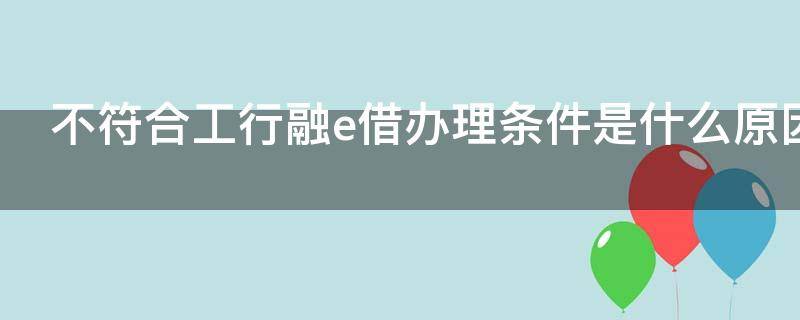 不符合工行融e借办理条件是什么原因（工行融e借有额度但是说我不符合融e借的办理条件）
