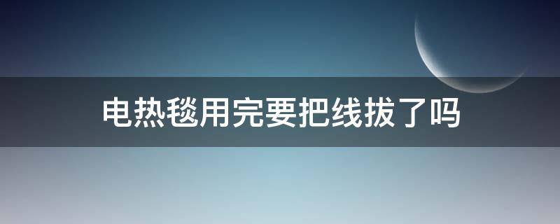 电热毯用完要把线拔了吗（电热毯用拔电源吗）