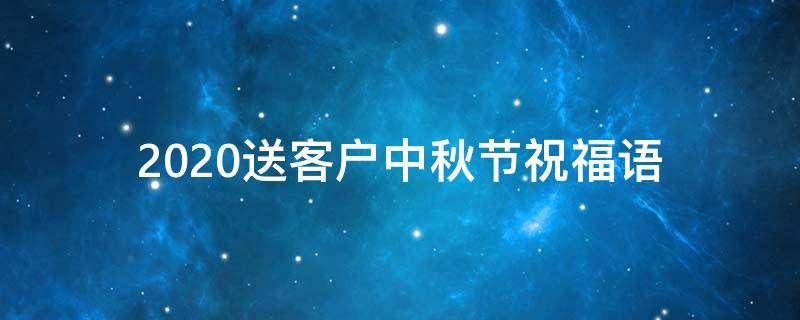 2021送客户中秋节祝福语 给客户中秋节祝福语 简洁大气