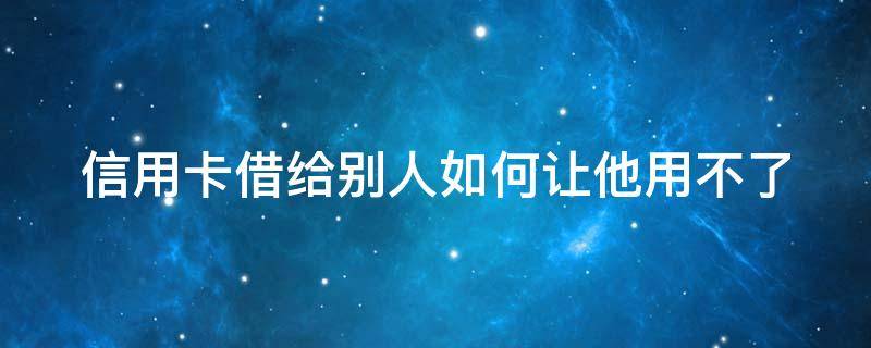 信用卡借给别人如何让他用不了 信用卡借给别人如何让他用不了微信