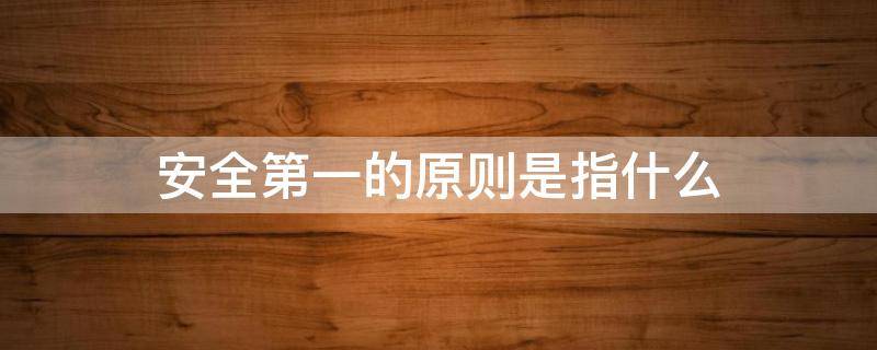 安全第一的原则是指什么 安全第一原则的定义