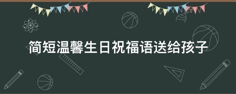 简短温馨生日祝福语送给孩子（生日祝福语给孩子 简短独特）