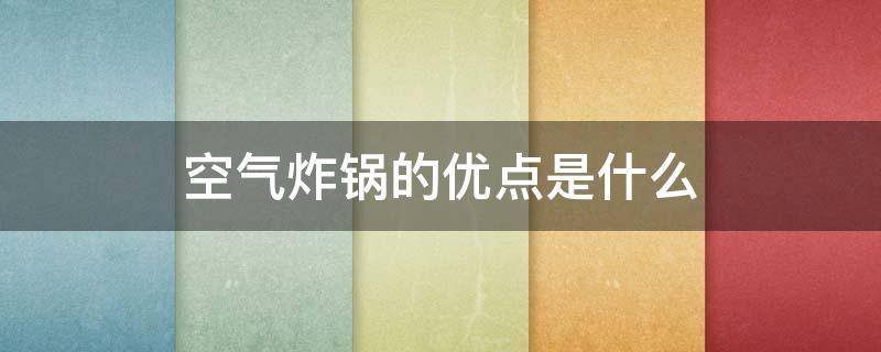 空气炸锅的优点是什么（空气炸锅是什么,空气炸锅优缺点是什么?）