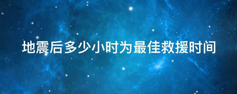 地震后多少小时为最佳救援时间（地震后多少小时为最佳救援时间72小时）