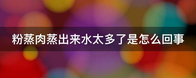 粉蒸肉蒸出来水太多了是怎么回事（粉蒸肉水加多了怎么办）