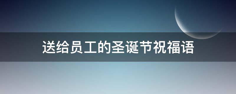 送给员工的圣诞节祝福语（送给员工的圣诞节祝福语大全）