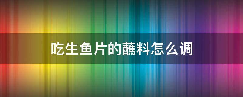 吃生鱼片的蘸料怎么调 生吃鱼片的蘸料是什么