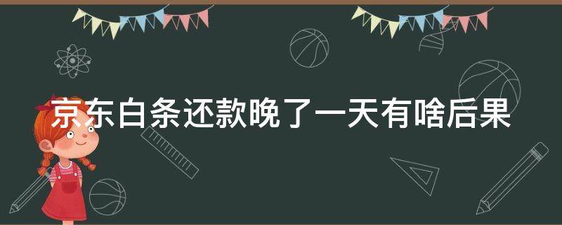 京东白条还款晚了一天有啥后果（京东白条还款迟了一天会上征信吗）