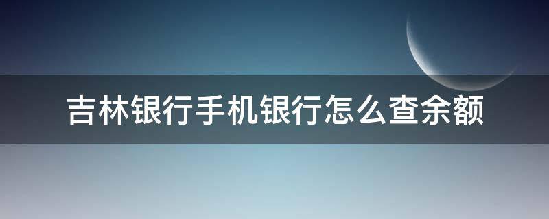 吉林银行手机银行怎么查余额 吉林银行手机银行怎么查余额明细
