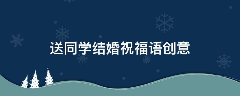 送同学结婚祝福语创意 送同学结婚祝福语创意图片