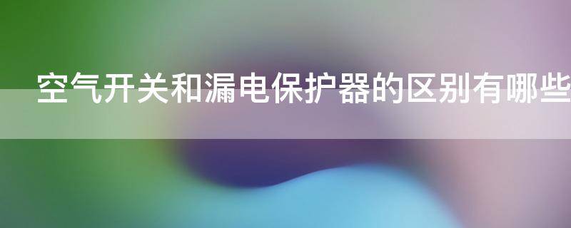 空气开关和漏电保护器的区别有哪些（空气开关和漏电保护器二者之间的关系）