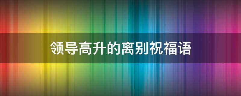领导高升的离别祝福语（领导高升的离别祝福语俏皮）