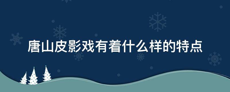 唐山皮影戏有着什么样的特点 唐山皮影戏特色