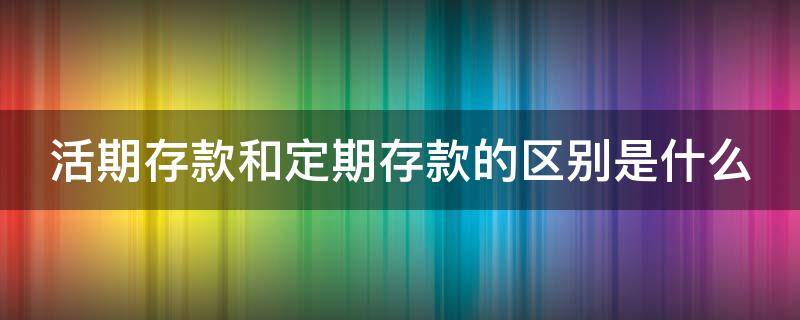 活期存款和定期存款的区别是什么 活期存款和定期存款的区别是什么呢