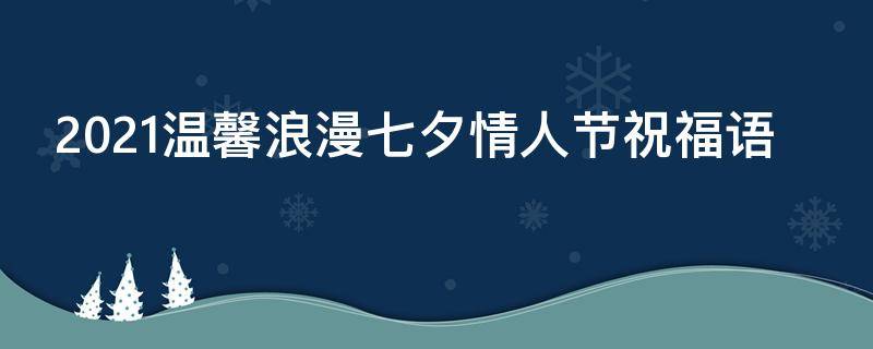 2021温馨浪漫七夕情人节祝福语 2021温馨浪漫七夕情人节祝福语怎么写