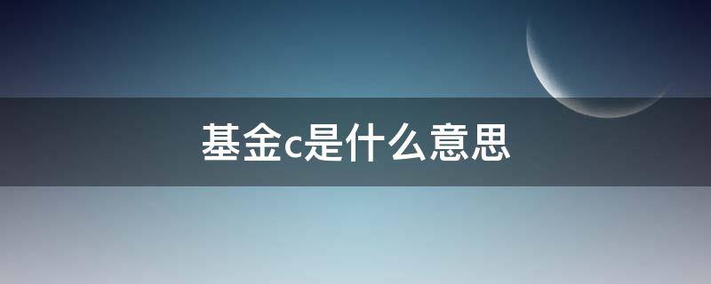 基金c是什么意思（基金里面带c的）
