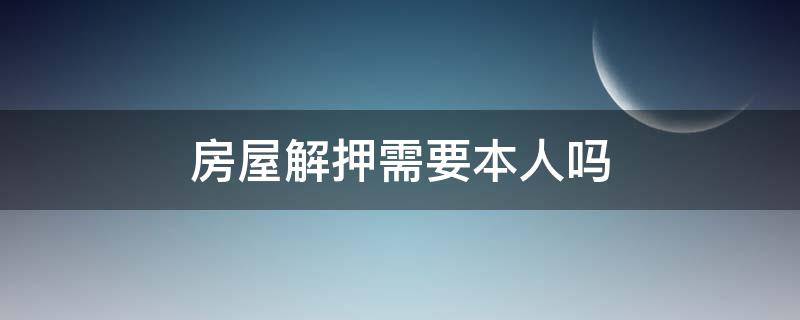 房屋解押需要本人吗 房屋解押需要房主到场吗