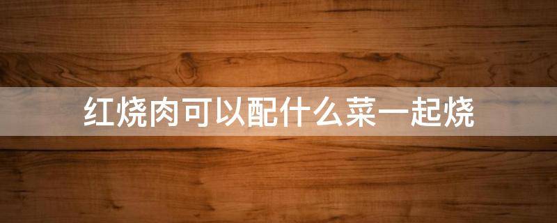 红烧肉可以配什么菜一起烧 红烧肉可以配什么菜一起烧好吃