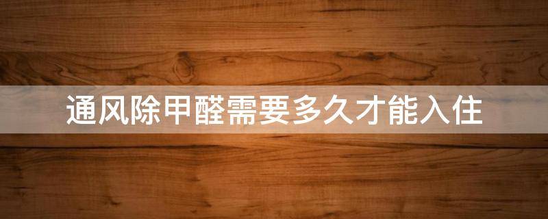 通风除甲醛需要多久才能入住（通风除甲醛需要多久才能入住家里）