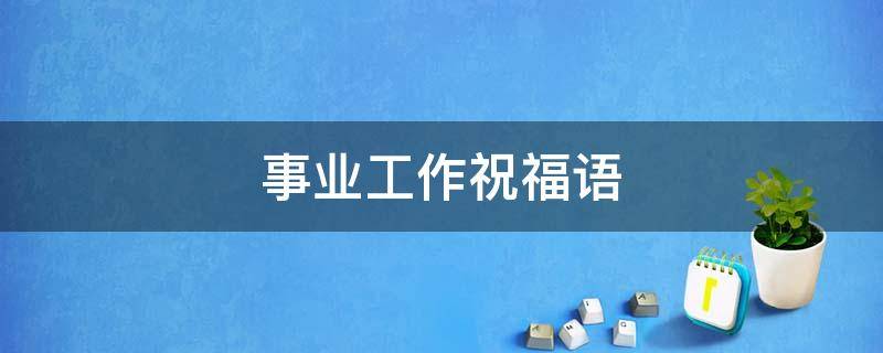 事业工作祝福语 事业工作祝福语大全