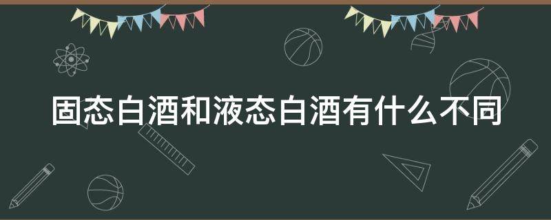 固态白酒和液态白酒有什么不同 固态白酒和液态白酒有什么不同吗