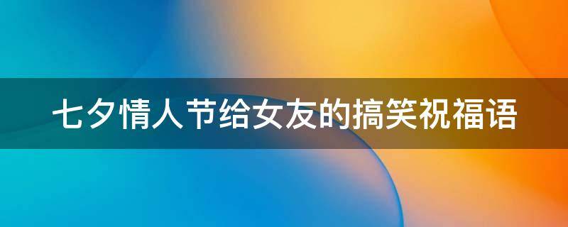 七夕情人节给女友的搞笑祝福语 七夕情人节给女朋友的祝福语