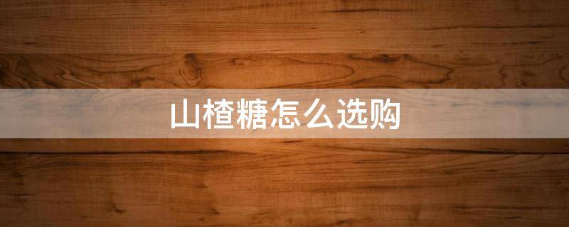 山楂糖怎么选购（做糖山楂用什么糖）