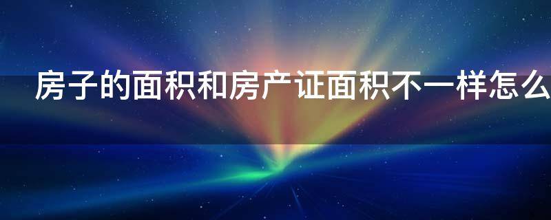 房子的面积和房产证面积不一样怎么办