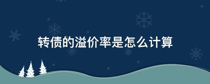 转债的溢价率是怎么计算（转债的溢价率是怎么计算出来的）