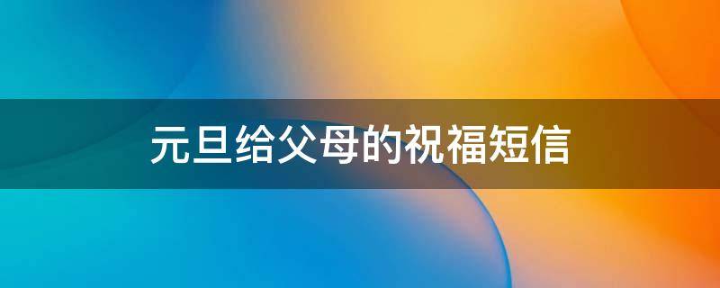 元旦给父母的祝福短信（元旦给父母的祝福短信内容）
