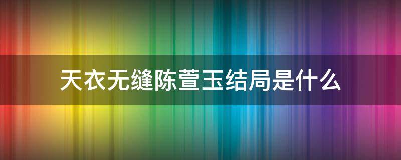 天衣无缝陈萱玉结局是什么（天衣无缝陈萱玉结局是什么意思啊）