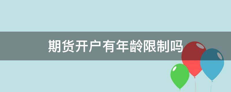 期货开户有年龄限制吗 期货账户开户年龄门槛