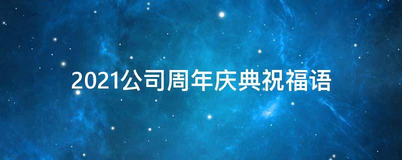 2021公司周年庆典祝福语 公司周年庆祝福语2021最火