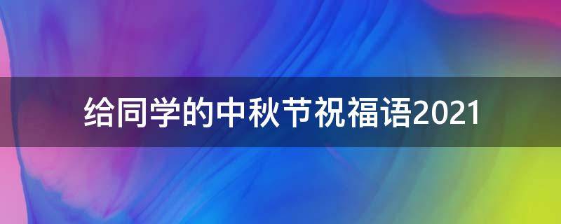 给同学的中秋节祝福语2021（给同学的中秋节祝福语2021怎么写）
