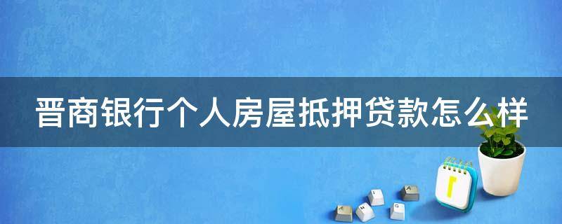 晋商银行个人房屋抵押贷款怎么样 晋商银行个人房屋抵押贷款怎么样啊