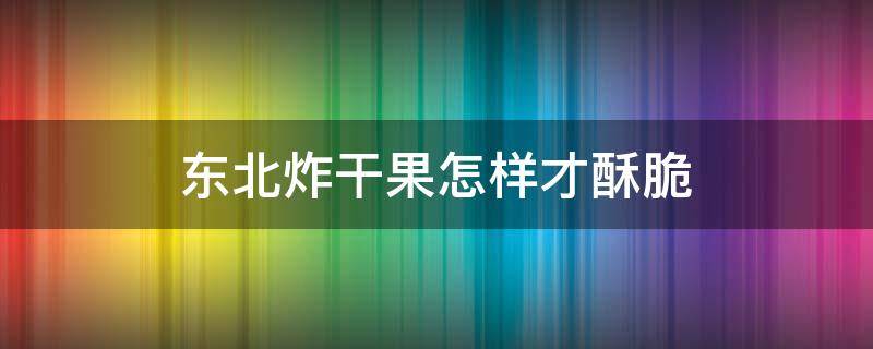 东北炸干果怎样才酥脆 东北炸干果怎样才酥脆视频