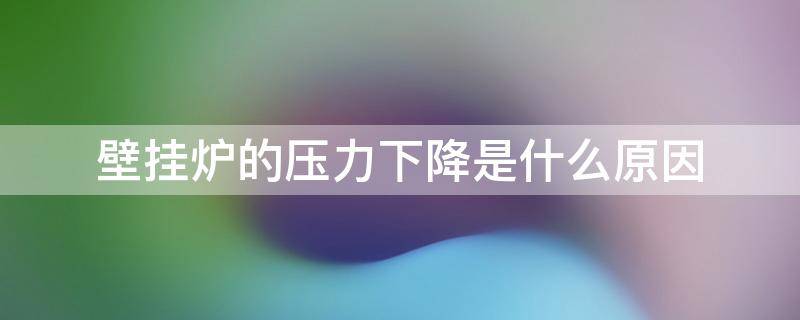 壁挂炉的压力下降是什么原因 壁挂炉压力太大了怎么办